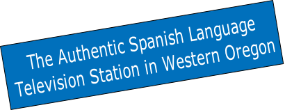 The Authentic Spanish Language
Television Station in Western Oregon
